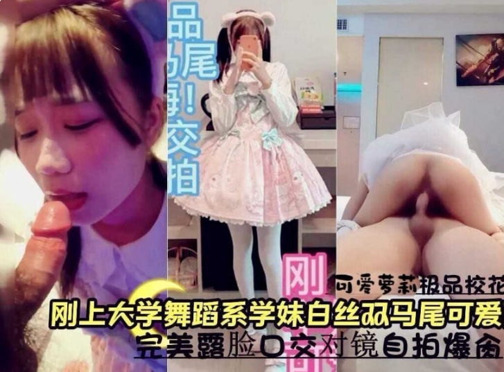 刚上大学舞蹈系学妹白丝双马尾可爱萝莉，完美露脸口交对镜头自拍无套爆肏内射粉穴高潮